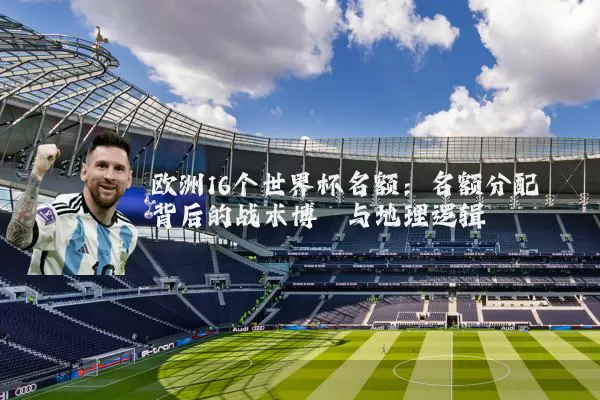 欧洲16个世界杯名额:名额分配背后的战术博弈与地理逻辑