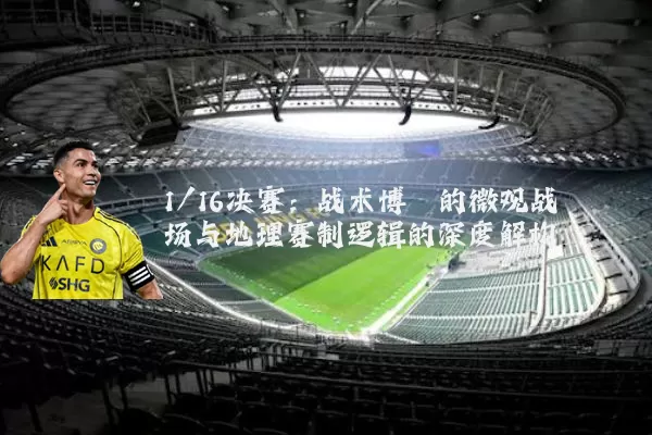 1/16决赛:战术博弈的微观战场与地理赛制逻辑的深度解构