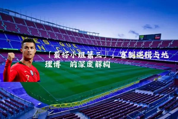 「最好小组第三」:赛制逻辑与地理博弈的深度解构