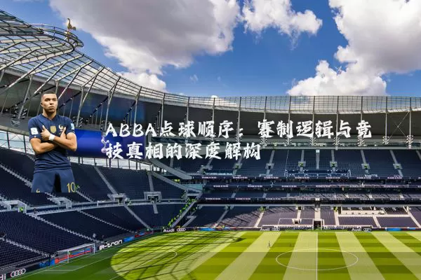 ABBA点球顺序:赛制逻辑与竞技真相的深度解构