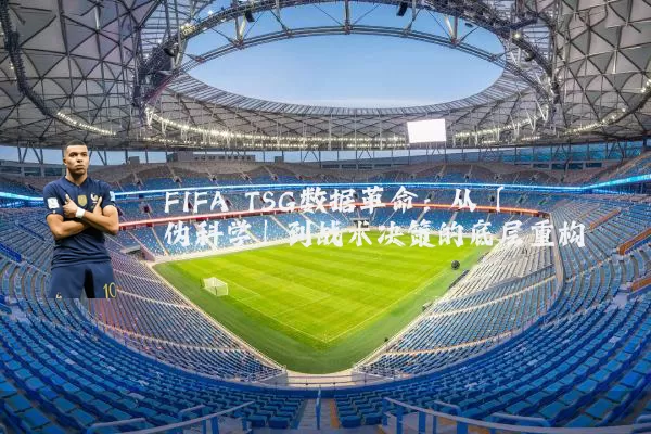 FIFA TSG数据革命:从「伪科学」到战术决策的底层重构