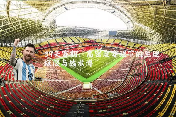 39天赛期:高密度赛程下的生理极限与战术博弈