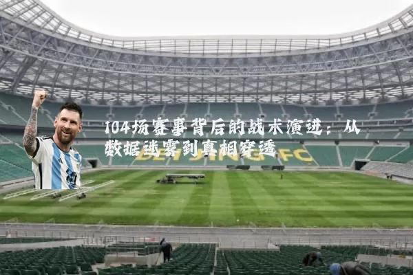 104场赛事背后的战术演进:从数据迷雾到真相穿透