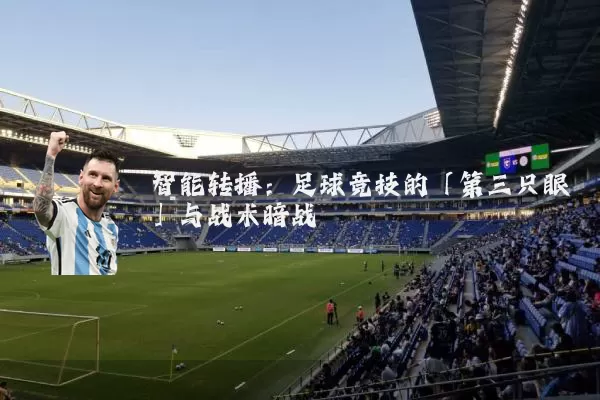 智能转播:足球竞技的「第三只眼」与战术暗战