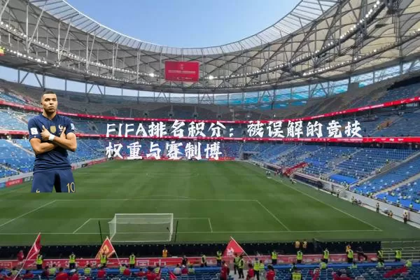 FIFA排名积分:被误解的竞技权重与赛制博弈
