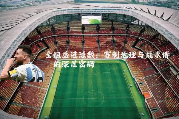 全组总进球数:赛制地理与战术博弈的深层密码