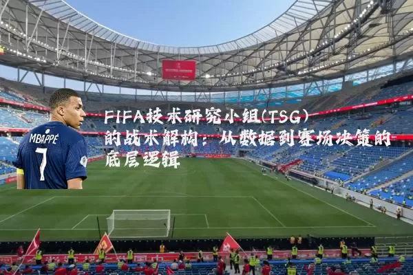 FIFA技术研究小组(TSG)的战术解构:从数据到赛场决策的底层逻辑
