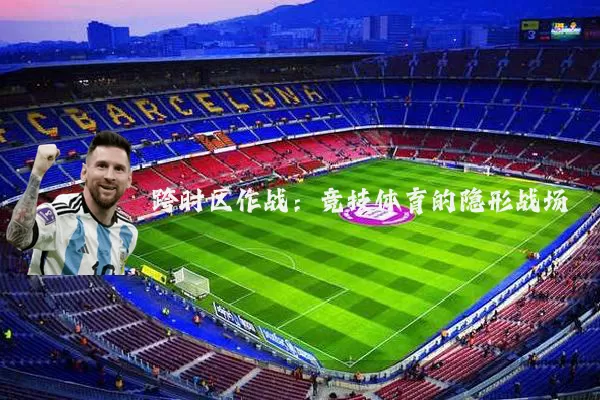 跨时区作战:竞技体育的隐形战场