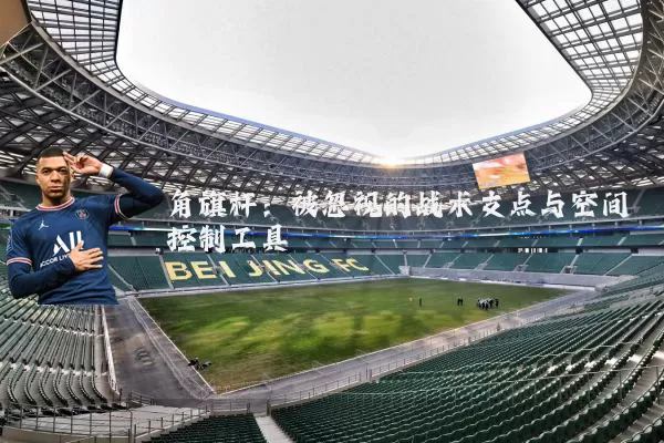角旗杆:被忽视的战术支点与空间控制工具