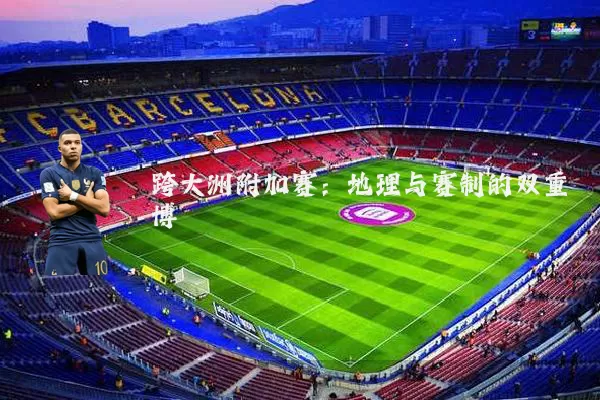 跨大洲附加赛:地理与赛制的双重博弈