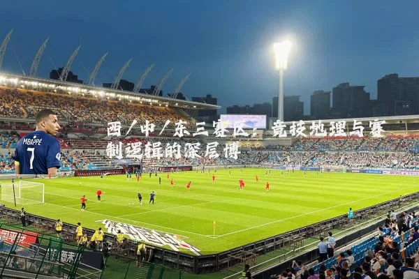 西/中/东三赛区:竞技地理与赛制逻辑的深层博弈