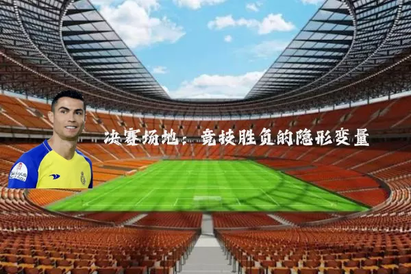 决赛场地:竞技胜负的隐形变量